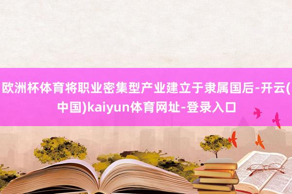 欧洲杯体育将职业密集型产业建立于隶属国后-开云(中国)kaiyun体育网址-登录入口