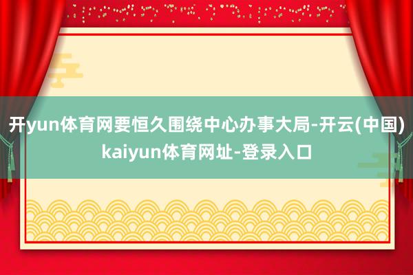 开yun体育网要恒久围绕中心办事大局-开云(中国)kaiyun体育网址-登录入口