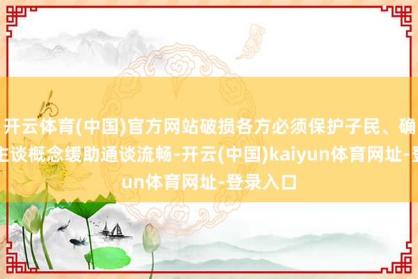 开云体育(中国)官方网站破损各方必须保护子民、确保东谈主谈概念缓助通谈流畅-开云(中国)kaiyun体育网址-登录入口