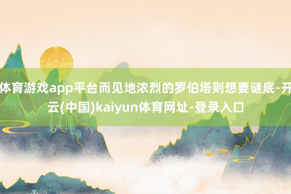 体育游戏app平台而见地浓烈的罗伯塔则想要谜底-开云(中国)kaiyun体育网址-登录入口