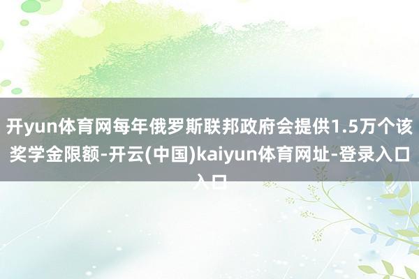 开yun体育网每年俄罗斯联邦政府会提供1.5万个该奖学金限额-开云(中国)kaiyun体育网址-登录入口