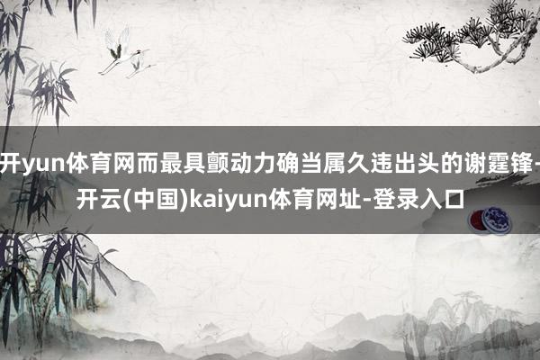 开yun体育网而最具颤动力确当属久违出头的谢霆锋-开云(中国)kaiyun体育网址-登录入口