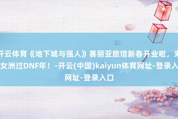 开云体育《地下城与强人》赛丽亚旅馆新春开业啦，来婺女洲过DNF年！-开云(中国)kaiyun体育网址-登录入口