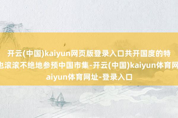 开云(中国)kaiyun网页版登录入口共开国度的特质优质家具也滚滚不绝地参预中国市集-开云(中国)kaiyun体育网址-登录入口