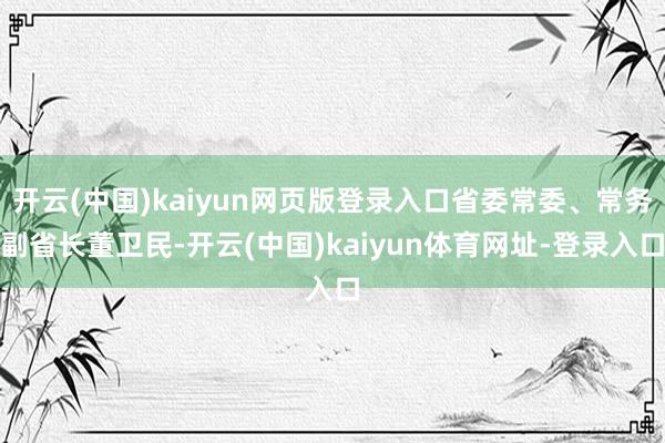 开云(中国)kaiyun网页版登录入口省委常委、常务副省长董卫民-开云(中国)kaiyun体育网址-登录入口