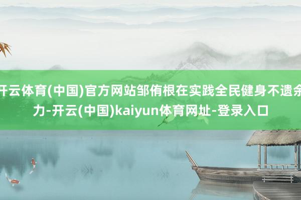 开云体育(中国)官方网站邹侑根在实践全民健身不遗余力-开云(中国)kaiyun体育网址-登录入口