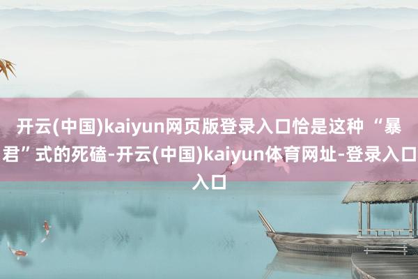 开云(中国)kaiyun网页版登录入口恰是这种 “暴君”式的死磕-开云(中国)kaiyun体育网址-登录入口