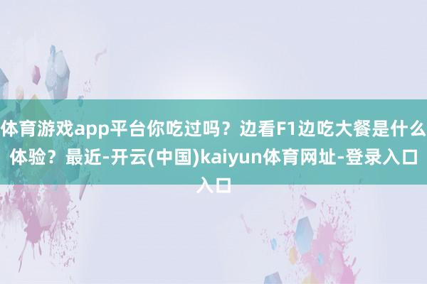 体育游戏app平台你吃过吗？边看F1边吃大餐是什么体验？最近-开云(中国)kaiyun体育网址-登录入口