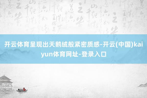 开云体育呈现出天鹅绒般紧密质感-开云(中国)kaiyun体育网址-登录入口