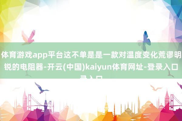 体育游戏app平台这不单是是一款对温度变化荒谬明锐的电阻器-开云(中国)kaiyun体育网址-登录入口