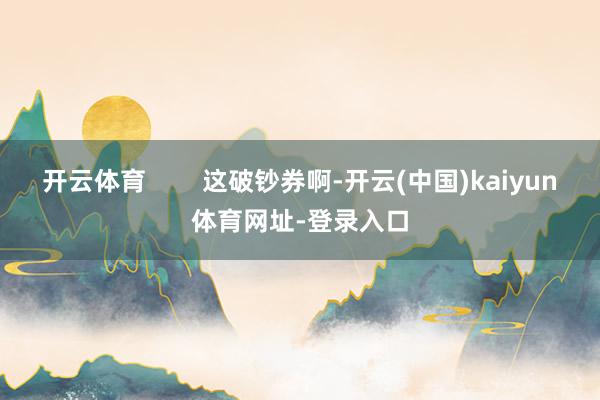 开云体育        这破钞券啊-开云(中国)kaiyun体育网址-登录入口