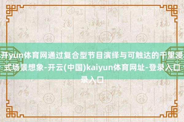 开yun体育网通过复合型节目演绎与可触达的千里浸式场景想象-开云(中国)kaiyun体育网址-登录入口