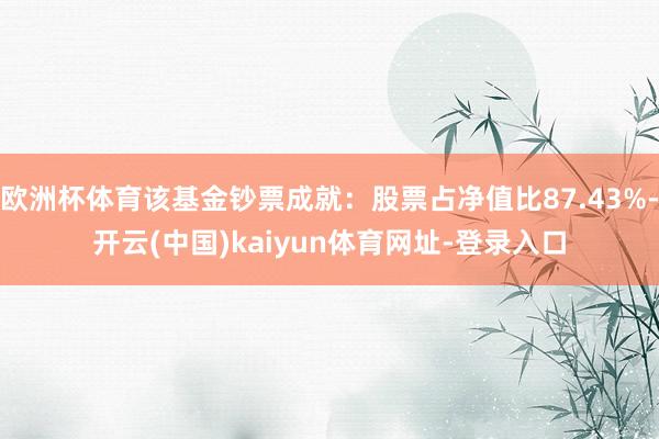 欧洲杯体育该基金钞票成就：股票占净值比87.43%-开云(中国)kaiyun体育网址-登录入口