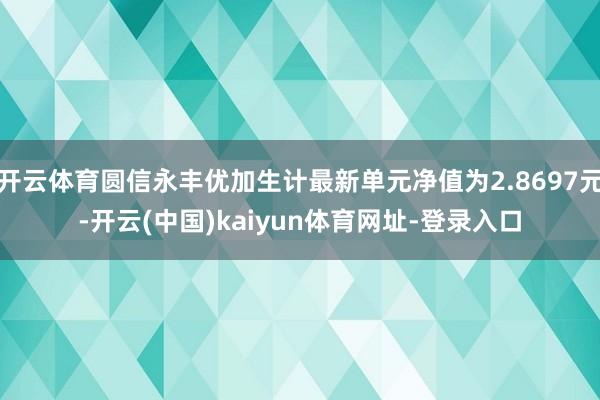 开云体育圆信永丰优加生计最新单元净值为2.8697元-开云(中国)kaiyun体育网址-登录入口