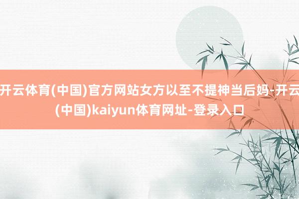 开云体育(中国)官方网站女方以至不提神当后妈-开云(中国)kaiyun体育网址-登录入口