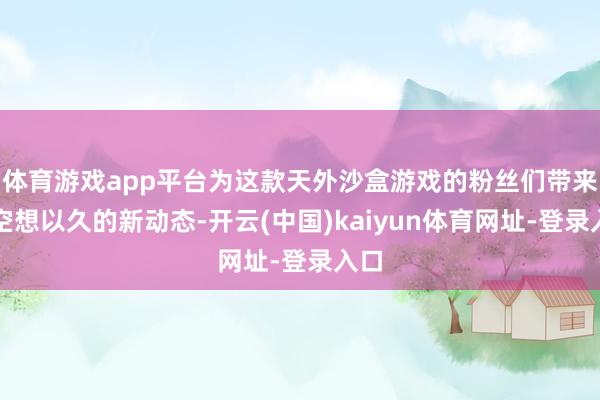体育游戏app平台为这款天外沙盒游戏的粉丝们带来了空想以久的新动态-开云(中国)kaiyun体育网址-登录入口