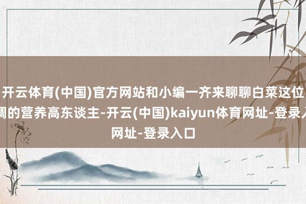 开云体育(中国)官方网站和小编一齐来聊聊白菜这位低调的营养高东谈主-开云(中国)kaiyun体育网址-登录入口