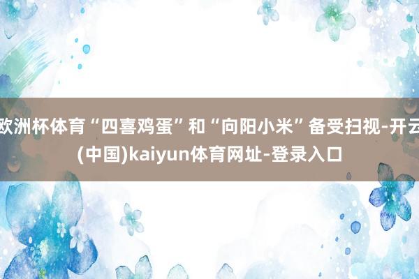 欧洲杯体育“四喜鸡蛋”和“向阳小米”备受扫视-开云(中国)kaiyun体育网址-登录入口