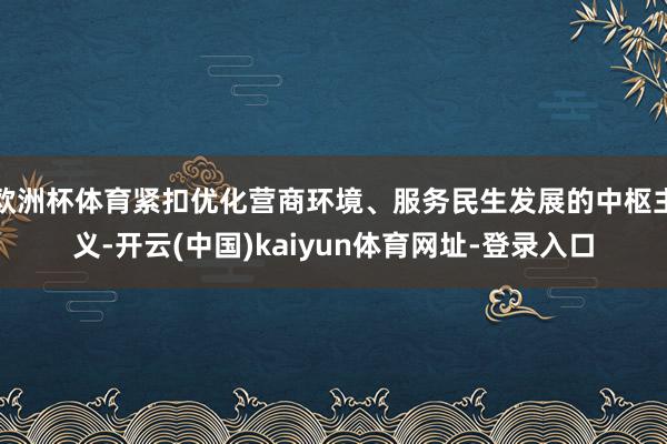 欧洲杯体育紧扣优化营商环境、服务民生发展的中枢主义-开云(中国)kaiyun体育网址-登录入口
