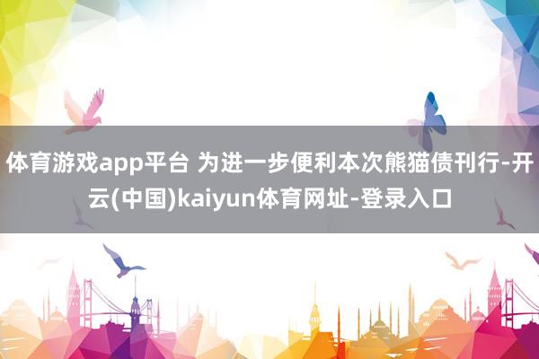 体育游戏app平台 为进一步便利本次熊猫债刊行-开云(中国)kaiyun体育网址-登录入口