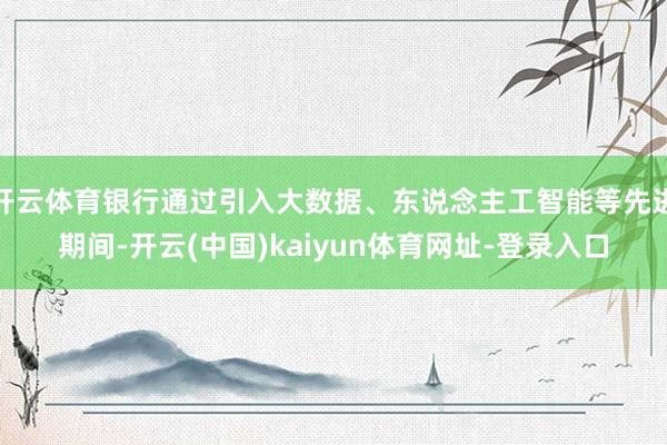 开云体育银行通过引入大数据、东说念主工智能等先进期间-开云(中国)kaiyun体育网址-登录入口