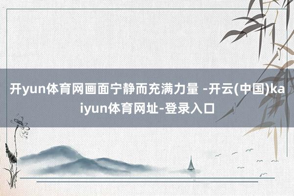 开yun体育网画面宁静而充满力量 -开云(中国)kaiyun体育网址-登录入口