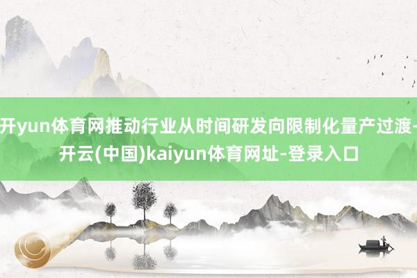 开yun体育网推动行业从时间研发向限制化量产过渡-开云(中国)kaiyun体育网址-登录入口