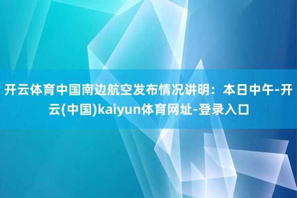 开云体育中国南边航空发布情况讲明：　　本日中午-开云(中国)kaiyun体育网址-登录入口