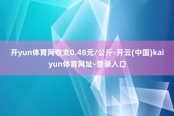 开yun体育网收支0.48元/公斤-开云(中国)kaiyun体育网址-登录入口