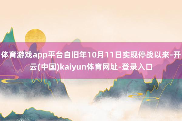体育游戏app平台自旧年10月11日实现停战以来-开云(中国)kaiyun体育网址-登录入口