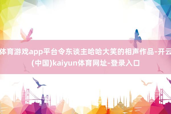 体育游戏app平台令东谈主哈哈大笑的相声作品-开云(中国)kaiyun体育网址-登录入口