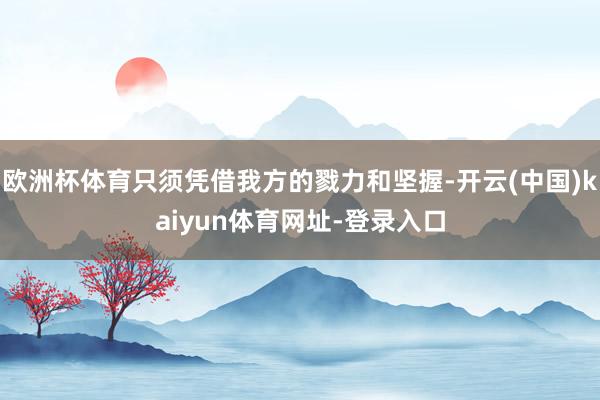 欧洲杯体育只须凭借我方的戮力和坚握-开云(中国)kaiyun体育网址-登录入口