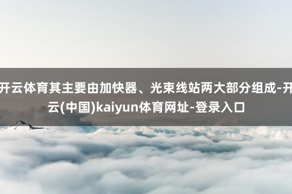 开云体育其主要由加快器、光束线站两大部分组成-开云(中国)kaiyun体育网址-登录入口