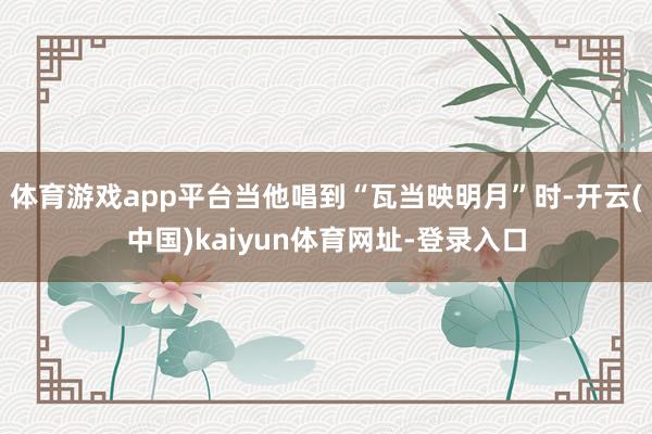 体育游戏app平台当他唱到“瓦当映明月”时-开云(中国)kaiyun体育网址-登录入口
