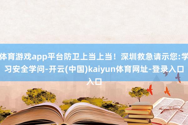 体育游戏app平台防卫上当上当！深圳救急请示您:学习安全学问-开云(中国)kaiyun体育网址-登录入口