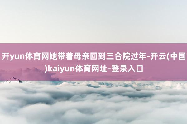 开yun体育网她带着母亲回到三合院过年-开云(中国)kaiyun体育网址-登录入口