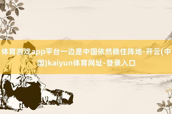 体育游戏app平台一边是中国依然稳住阵地-开云(中国)kaiyun体育网址-登录入口