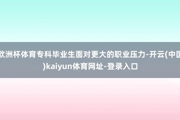 欧洲杯体育专科毕业生面对更大的职业压力-开云(中国)kaiyun体育网址-登录入口