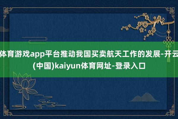 体育游戏app平台推动我国买卖航天工作的发展-开云(中国)kaiyun体育网址-登录入口
