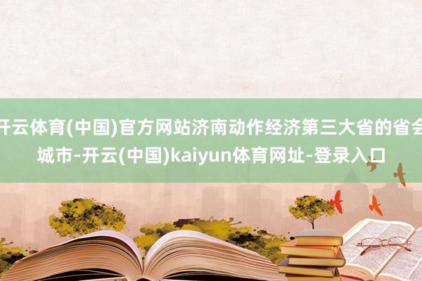 开云体育(中国)官方网站济南动作经济第三大省的省会城市-开云(中国)kaiyun体育网址-登录入口