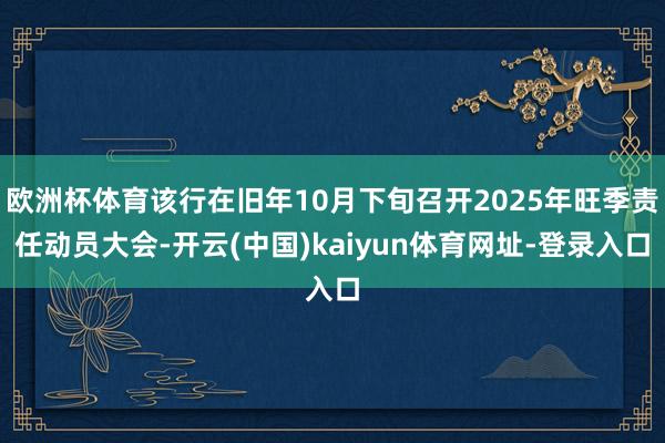 欧洲杯体育该行在旧年10月下旬召开2025年旺季责任动员大会-开云(中国)kaiyun体育网址-登录入口