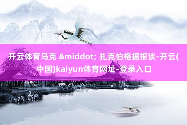 开云体育马克 &middot; 扎克伯格据报谈-开云(中国)kaiyun体育网址-登录入口