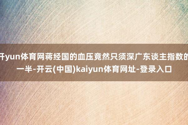 开yun体育网蒋经国的血压竟然只须深广东谈主指数的一半-开云(中国)kaiyun体育网址-登录入口