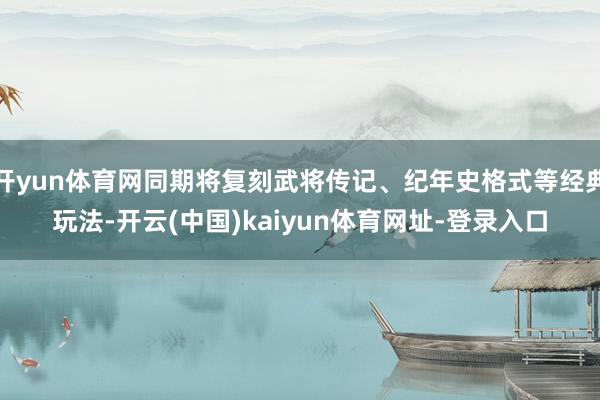 开yun体育网同期将复刻武将传记、纪年史格式等经典玩法-开云(中国)kaiyun体育网址-登录入口