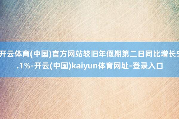 开云体育(中国)官方网站较旧年假期第二日同比增长5.1%-开云(中国)kaiyun体育网址-登录入口