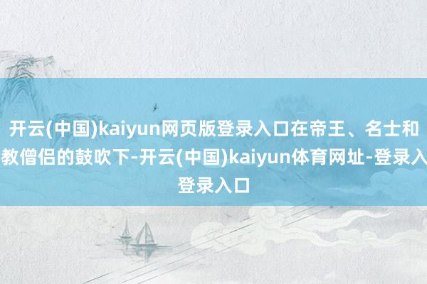 开云(中国)kaiyun网页版登录入口在帝王、名士和释教僧侣的鼓吹下-开云(中国)kaiyun体育网址-登录入口