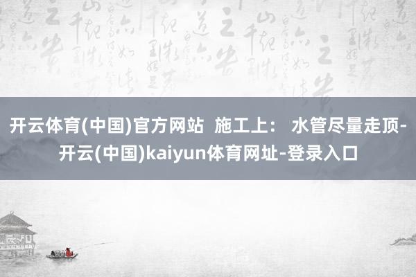 开云体育(中国)官方网站  施工上： 水管尽量走顶-开云(中国)kaiyun体育网址-登录入口