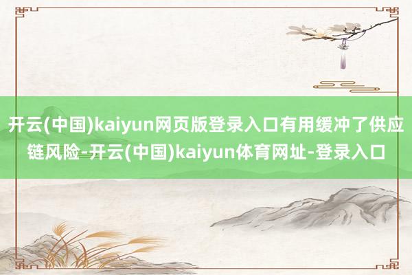 开云(中国)kaiyun网页版登录入口有用缓冲了供应链风险-开云(中国)kaiyun体育网址-登录入口