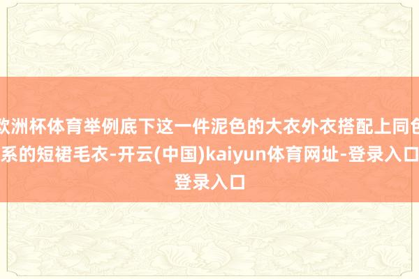 欧洲杯体育举例底下这一件泥色的大衣外衣搭配上同色系的短裙毛衣-开云(中国)kaiyun体育网址-登录入口