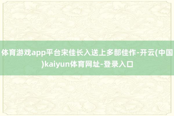 体育游戏app平台宋佳长入送上多部佳作-开云(中国)kaiyun体育网址-登录入口